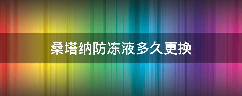 桑塔纳防冻液多久更换 新桑塔纳防冻液多久更换