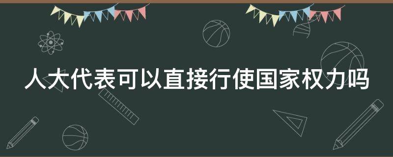 人大代表可以直接行使国家权力吗 当人大代表有用吗