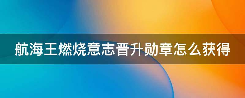 航海王燃烧意志晋升勋章怎么获得 燃烧意志晋升勋章可以换碎片吗