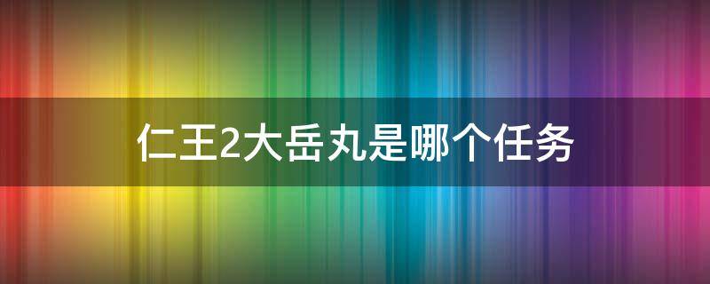 仁王2大岳丸是哪个任务 仁王2大岳丸支线