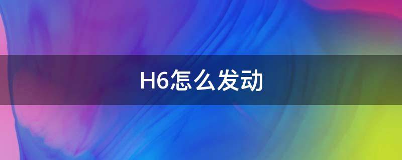 H6怎么发动（h6发动机怎么打开）