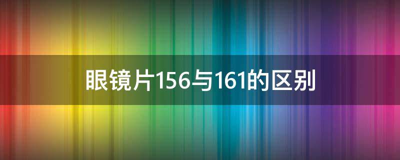 眼镜片1.56与1.61的区别 眼镜片1.56和1.61区别