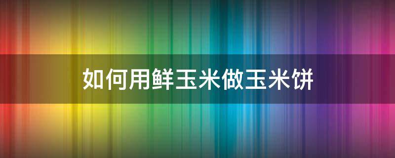 如何用鲜玉米做玉米饼 怎么用玉米粉做玉米饼