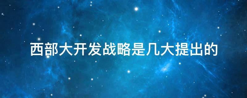 西部大开发战略是几大提出的 1999.9西部大开发战略是几大提出的