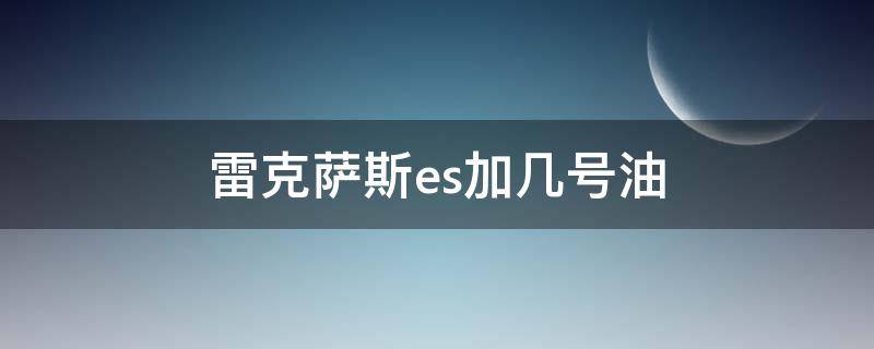 雷克萨斯es加几号油（雷克萨斯es加几号油合适）