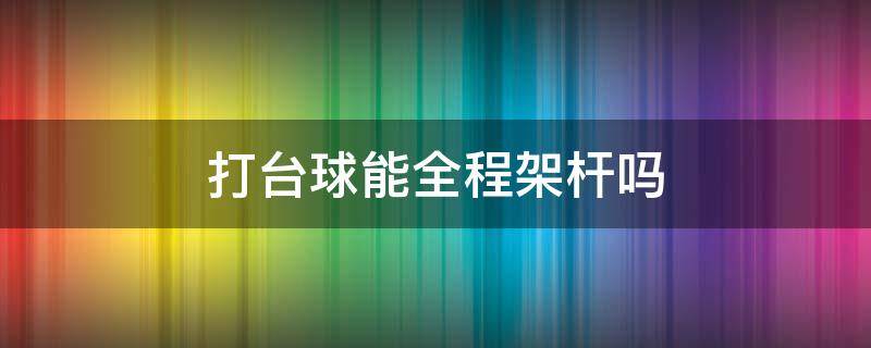 打台球能全程架杆吗（台球架杆使用技巧）