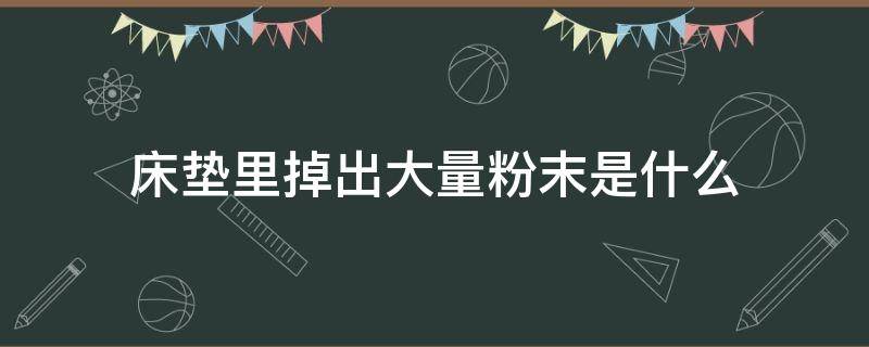 床垫里掉出大量粉末是什么（床垫里掉出大量粉末还能用吗）