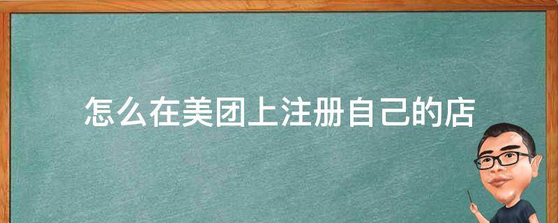 怎么在美团上注册自己的店（美团怎么自己注册商家）