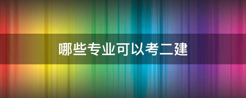 哪些专业可以考二建 二级建造师都有哪些专业