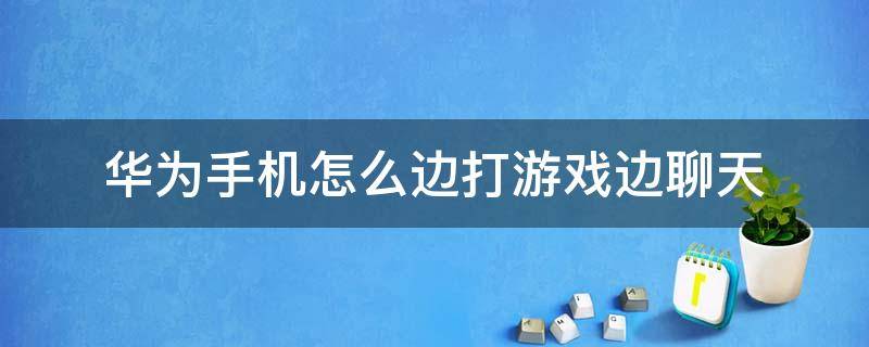 华为手机怎么边打游戏边聊天 华为手机怎么边打游戏边聊天的应用