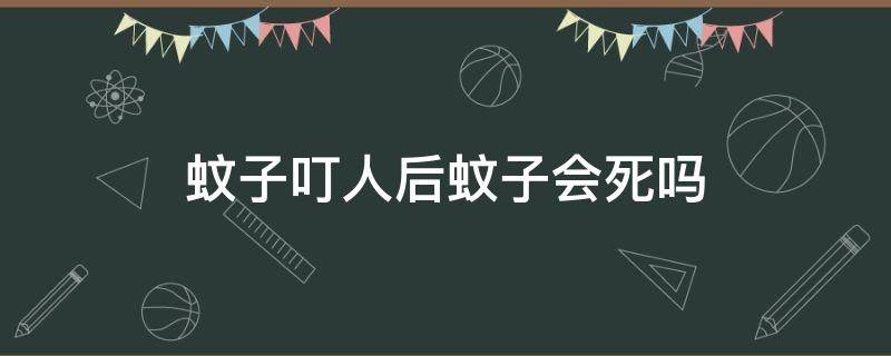 蚊子叮人后蚊子会死吗 蚊子叮人后会死吗?