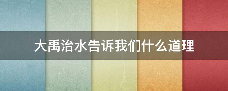 大禹治水告诉我们什么道理 大禹治水告诉我们什么道理?