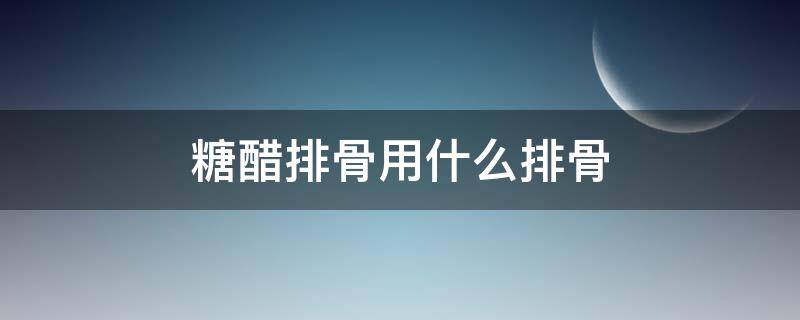 糖醋排骨用什么排骨 糖醋排骨用什么排骨做好