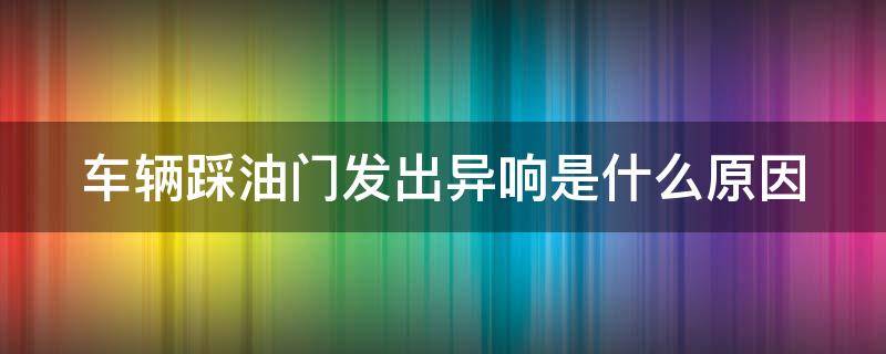 车辆踩油门发出异响是什么原因（车辆踩油门发出异响是什么原因造成的）