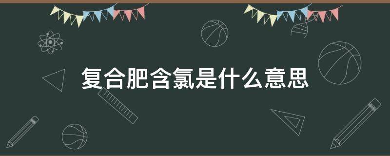 复合肥含氯是什么意思 复合肥中含氯是什么意思