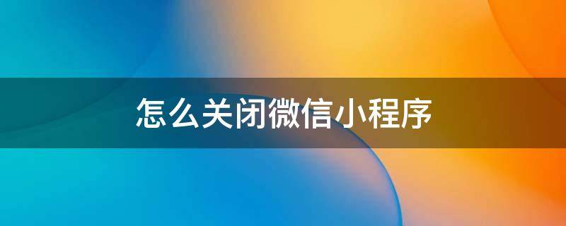 怎么关闭微信小程序 怎么关闭微信小程序声音