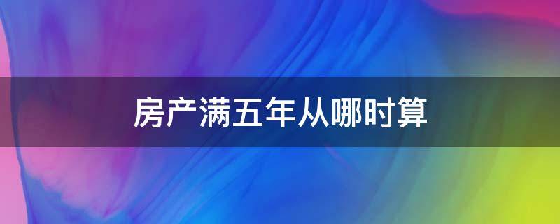 房产满五年从哪时算 房产满五年是从什么时候开始算起