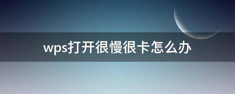 wps打开很慢很卡怎么办 wps打开文件很慢很卡怎么办