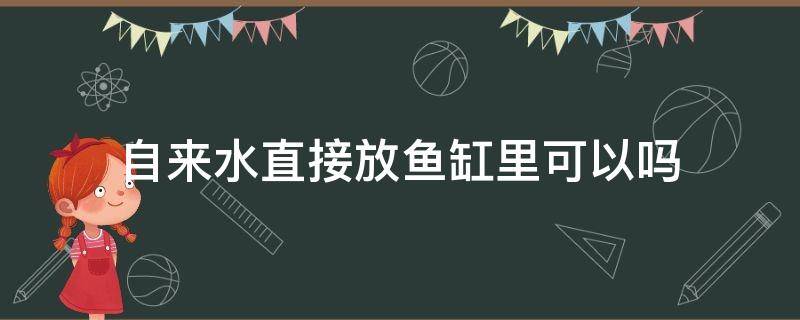 自来水直接放鱼缸里可以吗（自来水能直接加到鱼缸里吗）