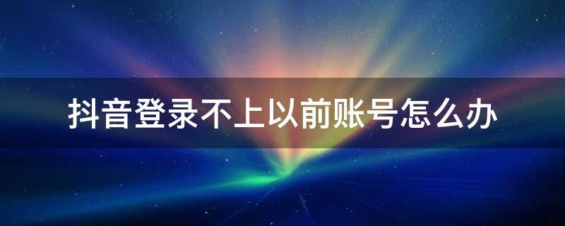 抖音登录不上以前账号怎么办 抖音账号登录不了以前的那个怎么办