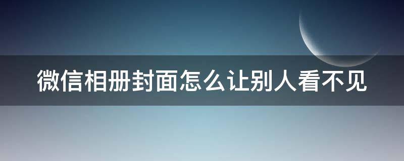 微信相册封面怎么让别人看不见 微信相册封面怎么让陌生人看不见