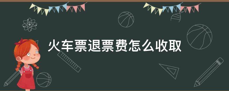 火车票退票费怎么收取 火车票退票费怎么收取手续费