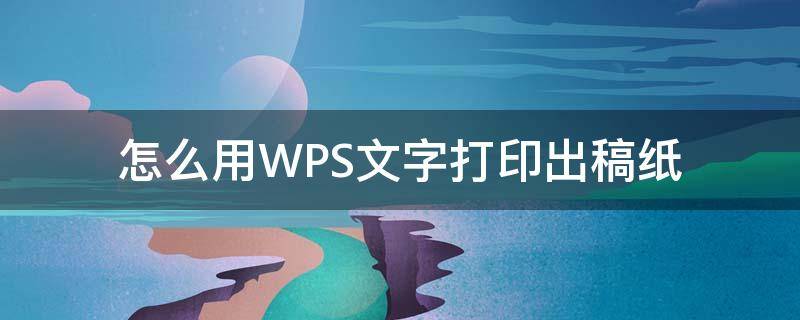 怎么用WPS文字打印出稿纸（wps如何打印作文稿纸）