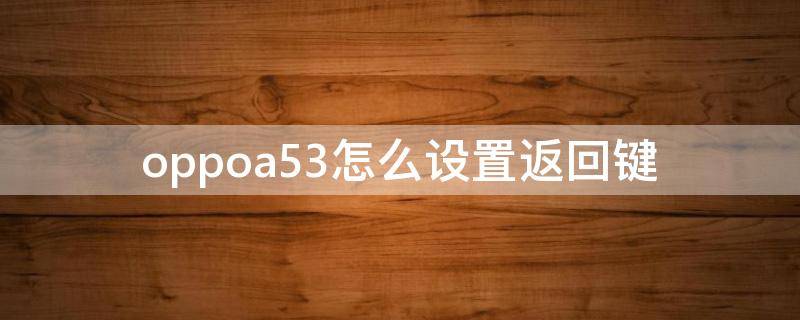 oppoa53怎么设置返回键（oppoa53怎么设置返回键图标）