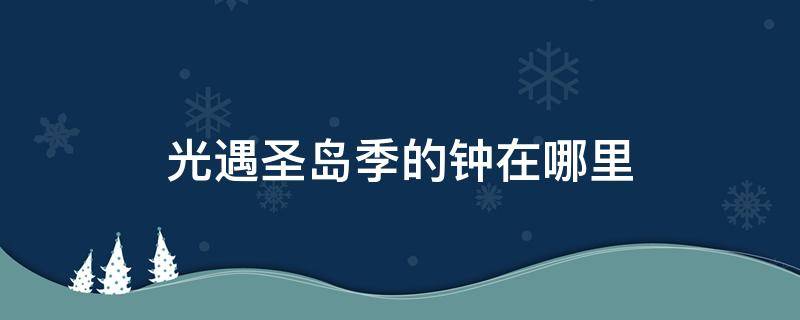 光遇圣岛季的钟在哪里 光遇的圣岛季怎么去