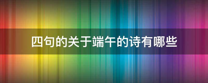 四句的关于端午的诗有哪些 关于端午节的四句诗有哪些