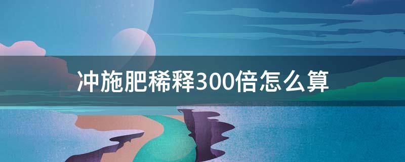 冲施肥稀释300倍怎么算 肥料稀释500倍怎么计算