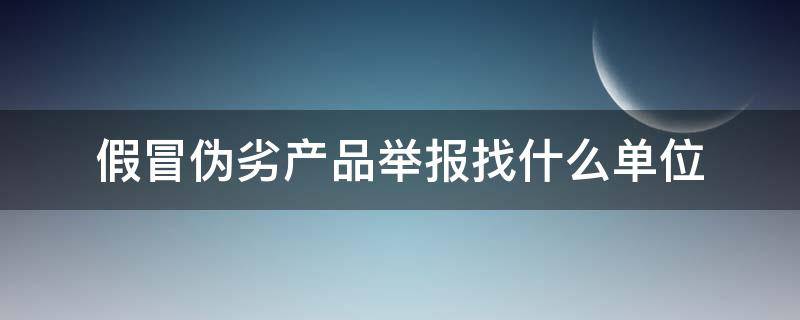 假冒伪劣产品举报找什么单位 假冒伪劣商品举报、投诉在哪个部门