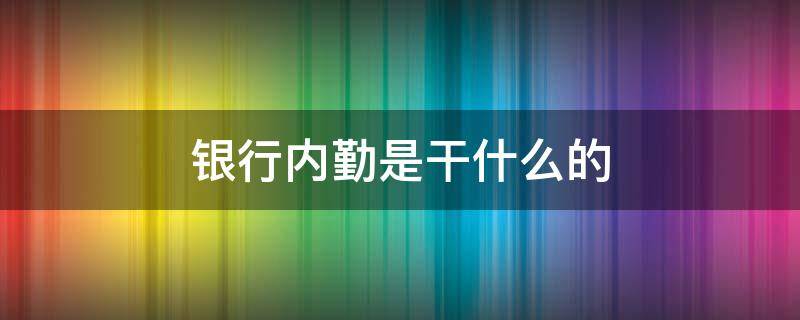 银行内勤是干什么的（银行办公内勤是干啥）