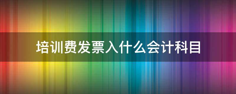 培训费发票入什么会计科目 培训费发票计入什么会计科目