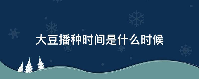 大豆播种时间是什么时候 大豆在几月份播种