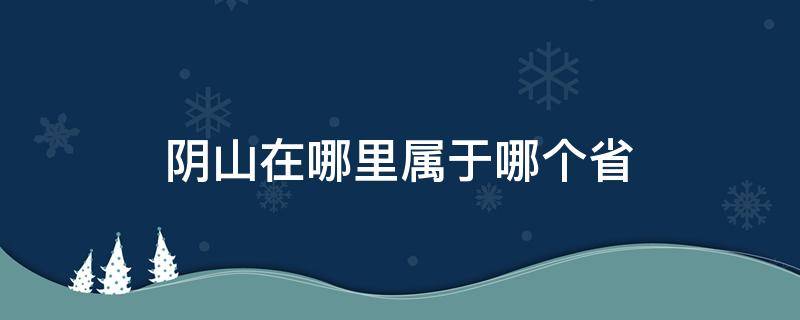 阴山在哪里属于哪个省（阴山是我国哪个省）