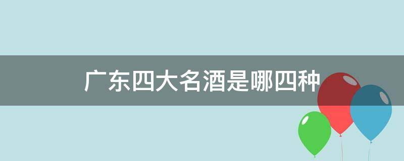 广东四大名酒是哪四种（广东四大酒广东三大名酒是什么）