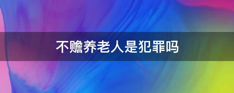 不赡养老人是犯罪吗 不赡养老人属于犯罪吗