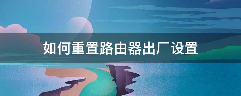 如何重置路由器出厂设置 路由器恢复出厂设置后怎样重新设置路由器