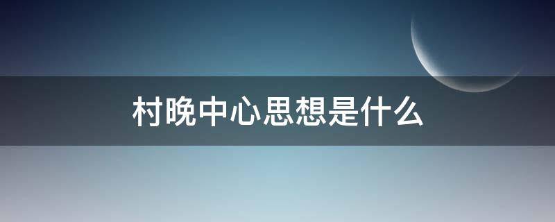 村晚中心思想是什么 村晚中心思想是什么30字