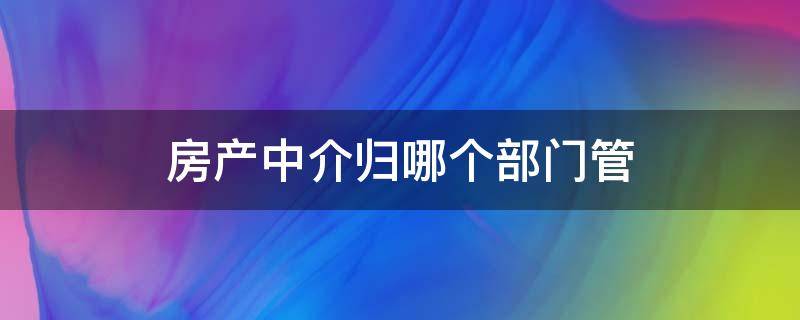 房产中介归哪个部门管 房地产中介归哪个部门管