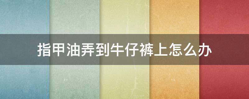 指甲油弄到牛仔裤上怎么办 指甲油弄到牛仔裤上怎么洗掉