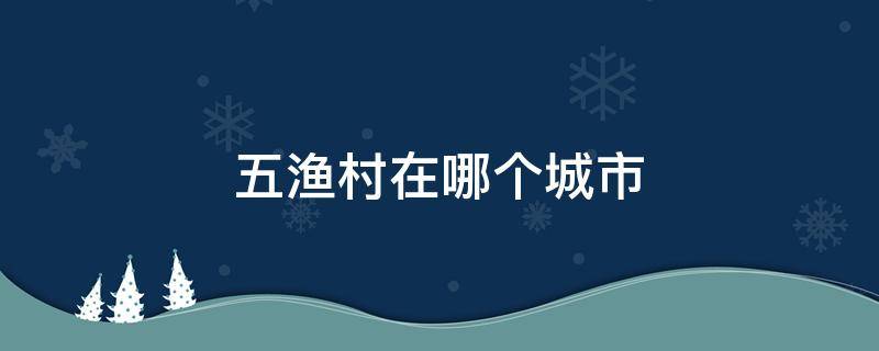 五渔村在哪个城市 五渔村属于哪一个城市