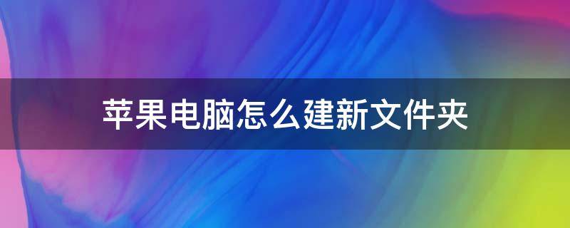 苹果电脑怎么建新文件夹 苹果电脑新建文件夹怎么弄