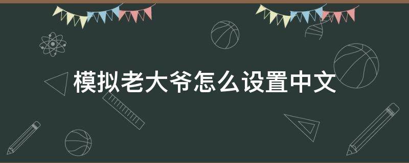 模拟老大爷怎么设置中文（模拟老大爷游戏怎么下载）