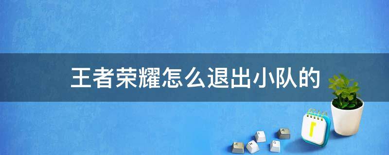 王者荣耀怎么退出小队的 怎样退出王者荣耀小队