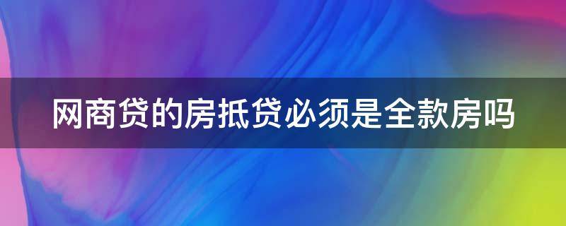 网商贷的房抵贷必须是全款房吗（网商贷的房抵贷需要抵押房产证吗）