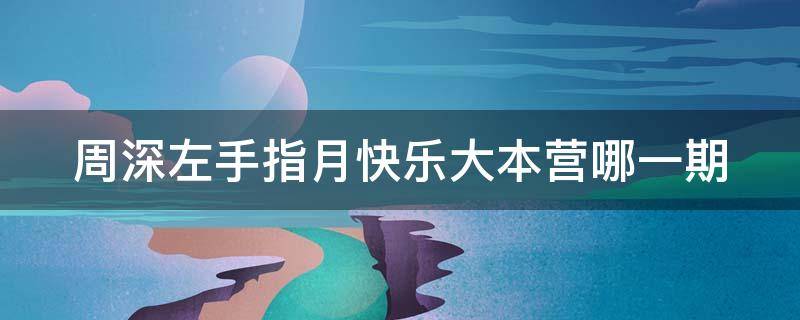 周深左手指月快乐大本营哪一期 周深唱左手指月是快乐大本营哪一期