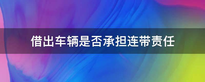 借出车辆是否承担连带责任 车主出借车辆是否承担连带责任