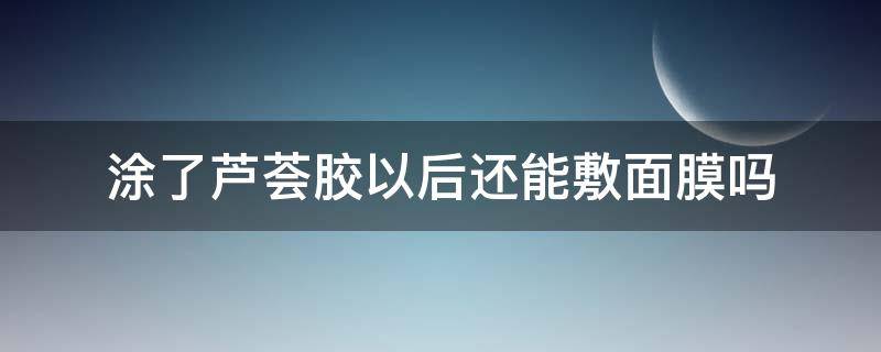 涂了芦荟胶以后还能敷面膜吗 涂完芦荟胶还能敷面膜吗